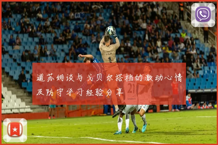 道苏姆谈与戈贝尔搭档的激动心情及防守学习经验分享