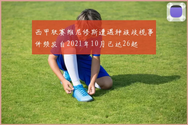 西甲联赛维尼修斯遭遇种族歧视事件频发自2021年10月已达26起