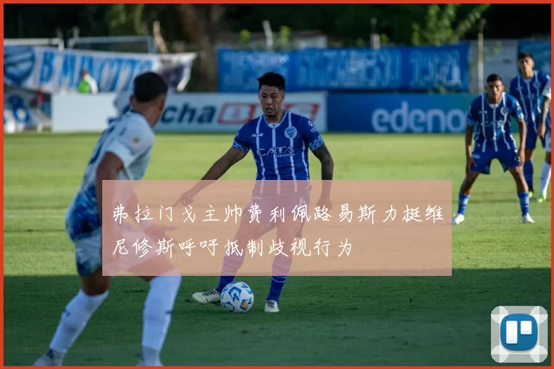 弗拉门戈主帅费利佩路易斯力挺维尼修斯呼吁抵制歧视行为