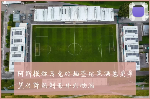 阿斯报称马竞对抽签结果满意更希望对阵热刺而非利物浦